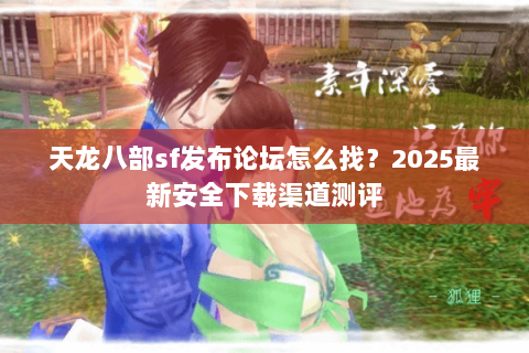 天龙八部sf发布论坛怎么找?2025最新安全下载渠道测评 天龙八部sf发布论坛怎么找?2025最新安全下载渠道测评