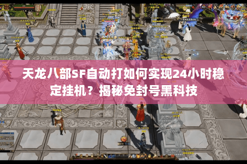 天龙八部SF自动打如何实现24小时稳定挂机?揭秘免封号黑科技 天龙八部SF自动打如何实现24小时稳定挂机?揭秘免封号黑科技