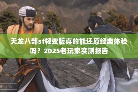 天龙八部sf轻变版真的能还原经典体验吗?2025老玩家实测报告 天龙八部sf轻变版真的能还原经典体验吗?2025老玩家实测报告