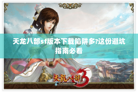 天龙八部sf版本下载陷阱多?这份避坑指南必看 天龙八部sf版本下载陷阱多?这份避坑指南必看