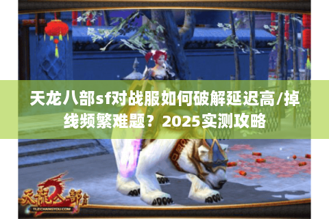 天龙八部sf对战服如何破解延迟高/掉线频繁难题?2025实测攻略 天龙八部sf对战服如何破解延迟高/掉线频繁难题?2025实测攻略