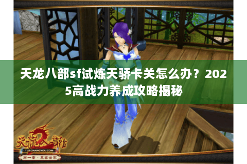 天龙八部sf试炼天骄卡关怎么办?2025高战力养成攻略揭秘 天龙八部sf试炼天骄卡关怎么办?2025高战力养成攻略揭秘