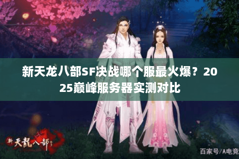 新天龙八部SF决战哪个服最火爆?2025巅峰服务器实测对比 新天龙八部SF决战哪个服最火爆?2025巅峰服务器实测对比