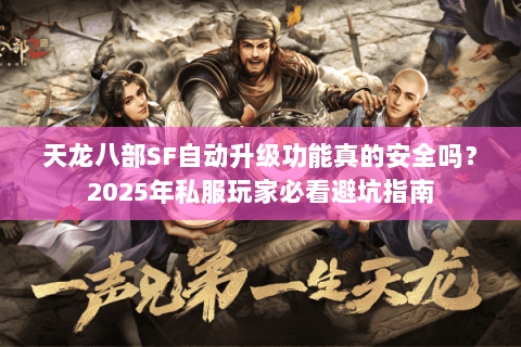 天龙八部SF自动升级功能真的安全吗?2025年私服玩家必看避坑指南 天龙八部SF自动升级功能真的安全吗?2025年私服玩家必看避坑指南