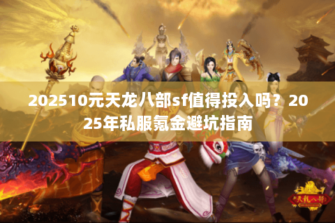 202510元天龙八部sf值得投入吗？2025年私服氪金避坑指南