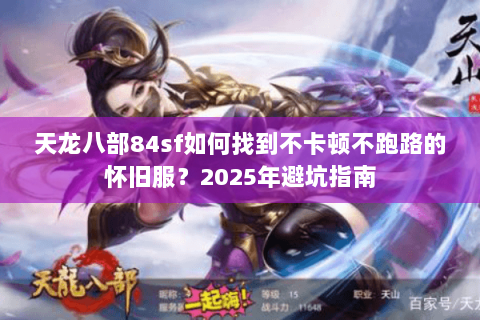 天龙八部84sf如何找到不卡顿不跑路的怀旧服?2025年避坑指南 天龙八部84sf如何找到不卡顿不跑路的怀旧服?2025年避坑指南