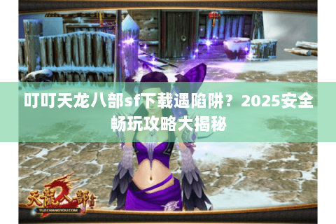 叮叮天龙八部sf下载遇陷阱?2025安全畅玩攻略大揭秘 叮叮天龙八部sf下载遇陷阱?2025安全畅玩攻略大揭秘