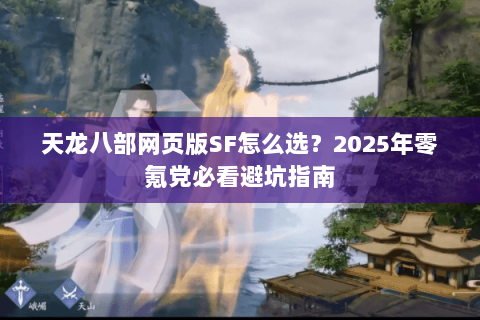 天龙八部网页版SF怎么选?2025年零氪党必看避坑指南 天龙八部网页版SF怎么选?2025年零氪党必看避坑指南
