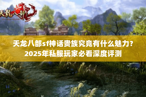 天龙八部sf神话贵族究竟有什么魅力?2025年私服玩家必看深度评测 天龙八部sf神话贵族究竟有什么魅力?2025年私服玩家必看深度评测