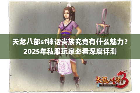 天龙八部sf神话贵族究竟有什么魅力?2025年私服玩家必看深度评测 天龙八部sf神话贵族究竟有什么魅力?2025年私服玩家必看深度评测