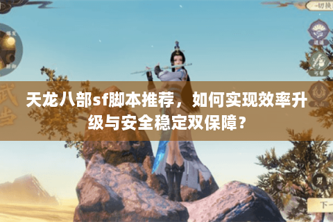 天龙八部sf脚本推荐,如何实现效率升级与安全稳定双保障? 天龙八部sf脚本推荐,如何实现效率升级与安全稳定双保障?