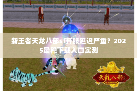 新王者天龙八部sf开服延迟严重?2025最稳下载入口实测 新王者天龙八部sf开服延迟严重?2025最稳下载入口实测