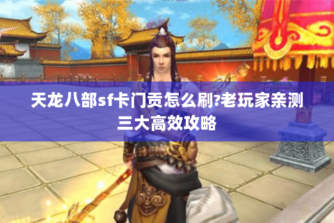 天龙八部sf卡门贡怎么刷?老玩家亲测三大高效攻略 天龙八部sf卡门贡怎么刷?老玩家亲测三大高效攻略