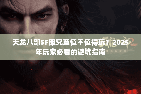 天龙八部SF服究竟值不值得玩?2025年玩家必看的避坑指南 天龙八部SF服究竟值不值得玩?2025年玩家必看的避坑指南