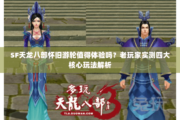 SF天龙八部怀旧游轮值得体验吗?老玩家实测四大核心玩法解析 SF天龙八部怀旧游轮值得体验吗?老玩家实测四大核心玩法解析