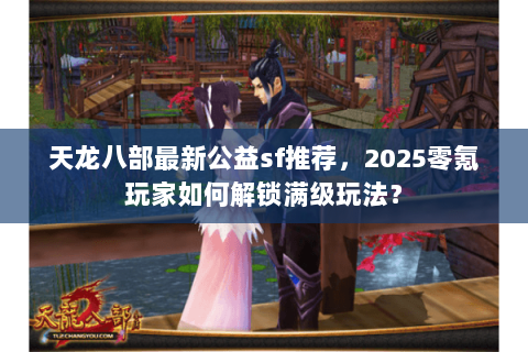 天龙八部最新公益sf推荐,2025零氪玩家如何解锁满级玩法? 天龙八部最新公益sf推荐,2025零氪玩家如何解锁满级玩法?