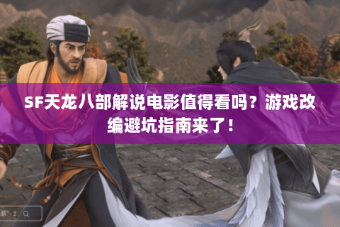SF天龙八部解说电影值得看吗?游戏改编避坑指南来了! SF天龙八部解说电影值得看吗?游戏改编避坑指南来了!