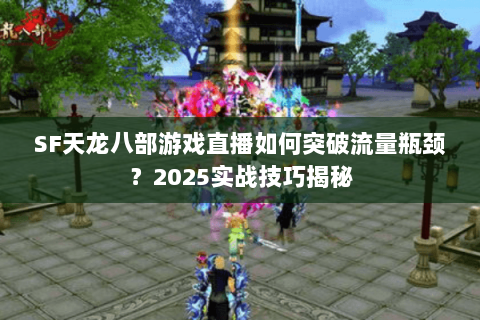 SF天龙八部游戏直播如何突破流量瓶颈?2025实战技巧揭秘 SF天龙八部游戏直播如何突破流量瓶颈?2025实战技巧揭秘