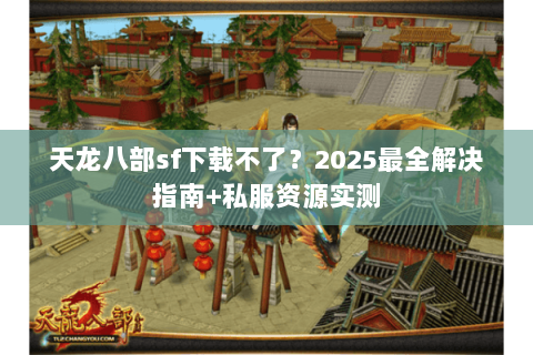 天龙八部sf下载不了?2025最全解决指南+私服资源实测 天龙八部sf下载不了?2025最全解决指南+私服资源实测