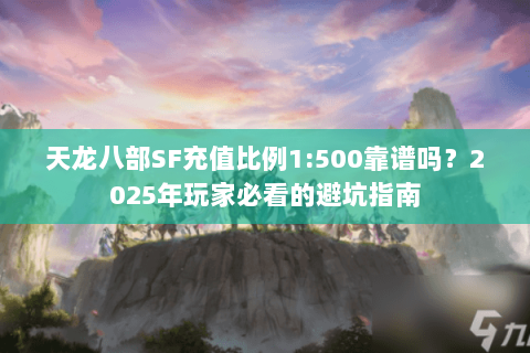 天龙八部SF充值比例1:500靠谱吗?2025年玩家必看的避坑指南 天龙八部SF充值比例1:500靠谱吗?2025年玩家必看的避坑指南