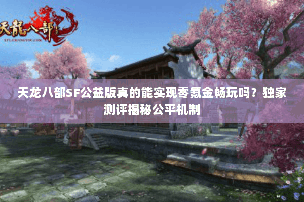 天龙八部SF公益版真的能实现零氪金畅玩吗?独家测评揭秘公平机制 天龙八部SF公益版真的能实现零氪金畅玩吗?独家测评揭秘公平机制