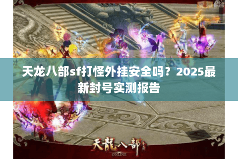 天龙八部sf打怪外挂安全吗?2025最新封号实测报告 天龙八部sf打怪外挂安全吗?2025最新封号实测报告