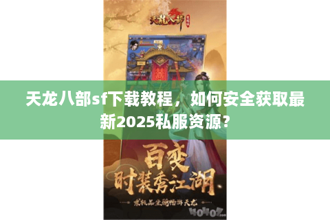 天龙八部sf下载教程,如何安全获取最新2025私服资源? 天龙八部sf下载教程,如何安全获取最新2025私服资源?
