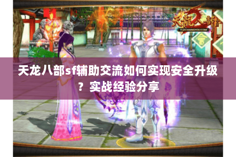 天龙八部sf辅助交流如何实现安全升级?实战经验分享 天龙八部sf辅助交流如何实现安全升级?实战经验分享