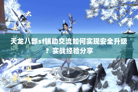 天龙八部sf辅助交流如何实现安全升级?实战经验分享 天龙八部sf辅助交流如何实现安全升级?实战经验分享