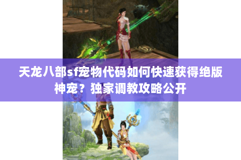 天龙八部sf宠物代码如何快速获得绝版神宠?独家调教攻略公开 天龙八部sf宠物代码如何快速获得绝版神宠?独家调教攻略公开