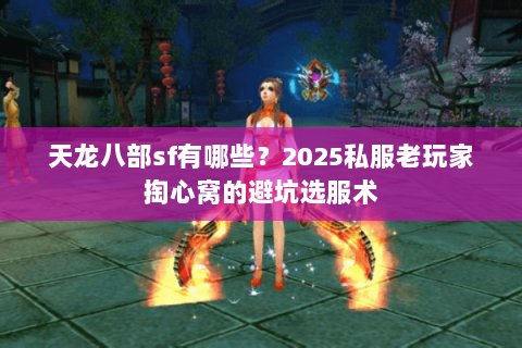 天龙八部sf有哪些?2025私服老玩家掏心窝的避坑选服术 天龙八部sf有哪些?2025私服老玩家掏心窝的避坑选服术
