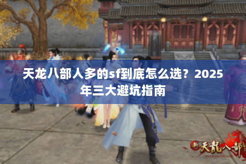 天龙八部人多的sf到底怎么选?2025年三大避坑指南 天龙八部人多的sf到底怎么选?2025年三大避坑指南