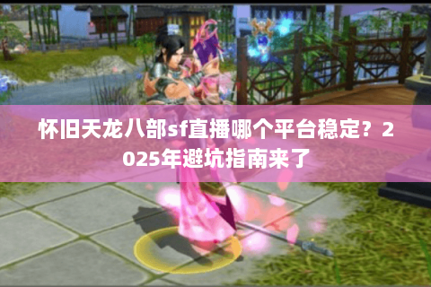 怀旧天龙八部sf直播哪个平台稳定？2025年避坑指南来了