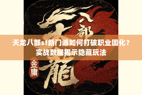 天龙八部sf新门派如何打破职业固化?实战数据揭示隐藏玩法 天龙八部sf新门派如何打破职业固化?实战数据揭示隐藏玩法