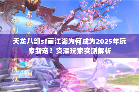 天龙八部sf画江湖为何成为2025年玩家新宠？资深玩家实测解析