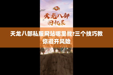 天龙八部私服网站哪里找?三个技巧教你避开风险