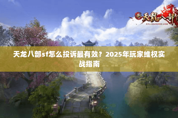 天龙八部sf怎么投诉最有效?2025年玩家维权实战指南 天龙八部sf怎么投诉最有效?2025年玩家维权实战指南
