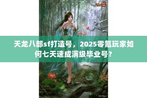 天龙八部sf打造号,2025零氪玩家如何七天速成满级毕业号? 天龙八部sf打造号,2025零氪玩家如何七天速成满级毕业号?