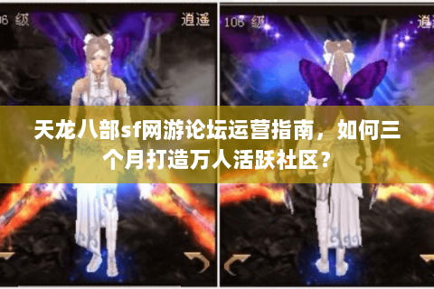天龙八部sf网游论坛运营指南,如何三个月打造万人活跃社区? 天龙八部sf网游论坛运营指南,如何三个月打造万人活跃社区?