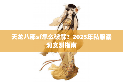 天龙八部sf怎么破解?2025年私服漏洞实测指南 天龙八部sf怎么破解?2025年私服漏洞实测指南