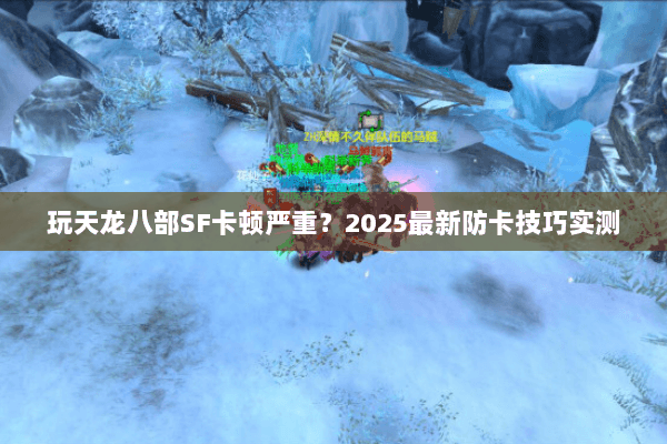 玩天龙八部SF卡顿严重?2025最新防卡技巧实测 玩天龙八部SF卡顿严重?2025最新防卡技巧实测