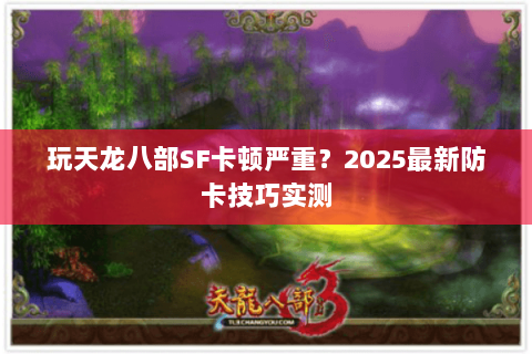 玩天龙八部SF卡顿严重?2025最新防卡技巧实测 玩天龙八部SF卡顿严重?2025最新防卡技巧实测