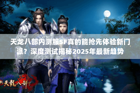 天龙八部内测服SF真的能抢先体验新门派?深度测试揭秘2025年最新趋势 天龙八部内测服SF真的能抢先体验新门派?深度测试揭秘2025年最新趋势