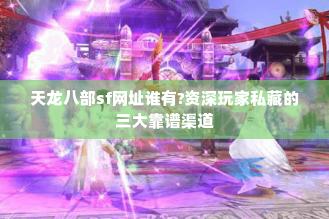 天龙八部sf网址谁有?资深玩家私藏的三大靠谱渠道 天龙八部sf网址谁有?资深玩家私藏的三大靠谱渠道