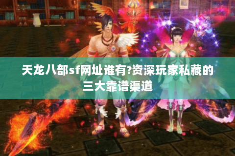 天龙八部sf网址谁有?资深玩家私藏的三大靠谱渠道 天龙八部sf网址谁有?资深玩家私藏的三大靠谱渠道