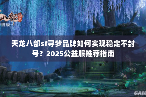 天龙八部sf寻梦品牌如何实现稳定不封号?2025公益服推荐指南 天龙八部sf寻梦品牌如何实现稳定不封号?2025公益服推荐指南