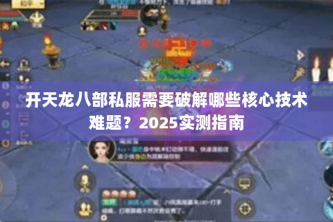 开天龙八部私服需要破解哪些核心技术难题?2025实测指南 开天龙八部私服需要破解哪些核心技术难题?2025实测指南