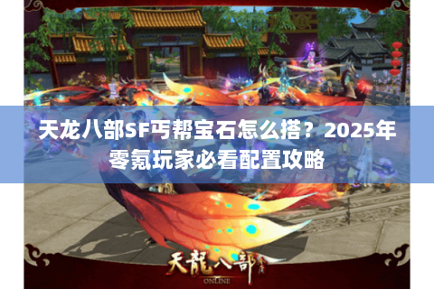 天龙八部SF丐帮宝石怎么搭?2025年零氪玩家必看配置攻略 天龙八部SF丐帮宝石怎么搭?2025年零氪玩家必看配置攻略