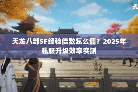 天龙八部SF经验倍数怎么调?2025年私服升级效率实测 天龙八部SF经验倍数怎么调?2025年私服升级效率实测