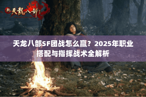 天龙八部SF团战怎么赢?2025年职业搭配与指挥战术全解析 天龙八部SF团战怎么赢?2025年职业搭配与指挥战术全解析